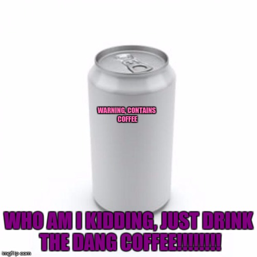 Blank Soda or Beer Can | WARNING, CONTAINS COFFEE; WHO AM I KIDDING, JUST DRINK THE DANG COFFEE!!!!!!!! | image tagged in blank soda or beer can | made w/ Imgflip meme maker