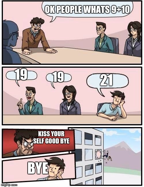 Boardroom Meeting Suggestion Meme | OK PEOPLE WHATS 9+10; 19; 21; 19; KISS YOUR SELF GOOD BYE; BYE | image tagged in memes,boardroom meeting suggestion | made w/ Imgflip meme maker