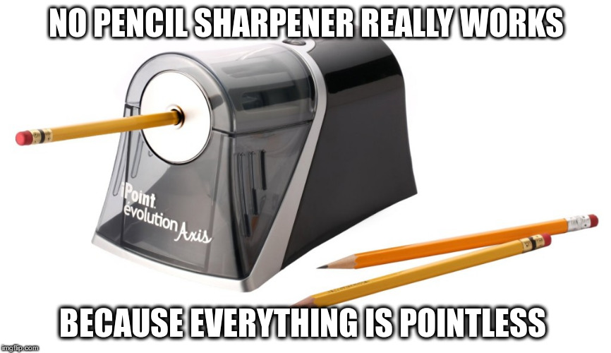 NO PENCIL SHARPENER REALLY WORKS; BECAUSE EVERYTHING IS POINTLESS | image tagged in pencil | made w/ Imgflip meme maker