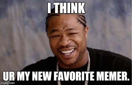 Yo Dawg Heard You Meme | I THINK UR MY NEW FAVORITE MEMER. | image tagged in memes,yo dawg heard you | made w/ Imgflip meme maker