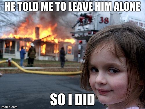 Disaster Girl Meme | HE TOLD ME TO LEAVE HIM ALONE; SO I DID | image tagged in memes,disaster girl | made w/ Imgflip meme maker