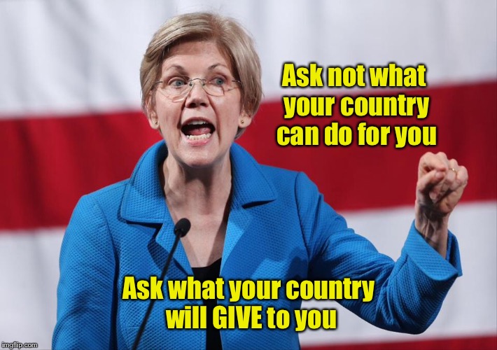For your vote, of course  | Ask not what your country can do for you; Ask what your country will GIVE to you | image tagged in memes,elizabeth warren,kennedy paraphrase,greed,political humor,free | made w/ Imgflip meme maker