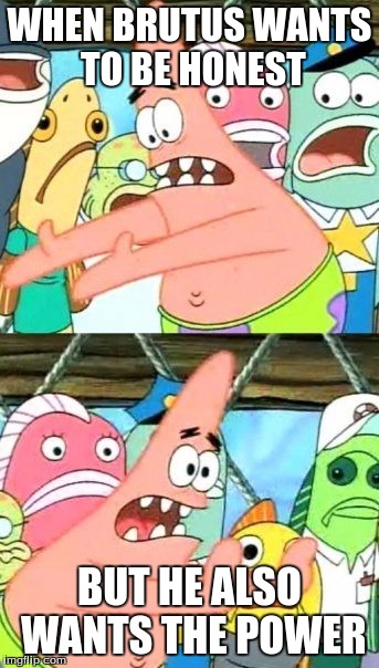 Put It Somewhere Else Patrick | WHEN BRUTUS WANTS TO BE HONEST; BUT HE ALSO WANTS THE POWER | image tagged in memes,put it somewhere else patrick | made w/ Imgflip meme maker