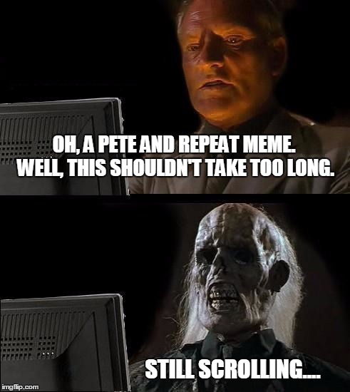 I'll Just Wait Here Meme | OH, A PETE AND REPEAT MEME. WELL, THIS SHOULDN'T TAKE TOO LONG. STILL SCROLLING.... | image tagged in memes,ill just wait here | made w/ Imgflip meme maker