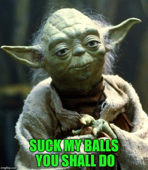 Star Wars Yoda | SUCK MY BALLS YOU SHALL DO | image tagged in memes,star wars yoda | made w/ Imgflip meme maker