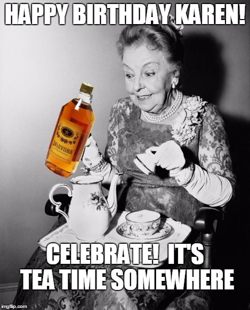 old lady alcohol | HAPPY BIRTHDAY KAREN! CELEBRATE!  IT'S TEA TIME SOMEWHERE | image tagged in old lady alcohol | made w/ Imgflip meme maker