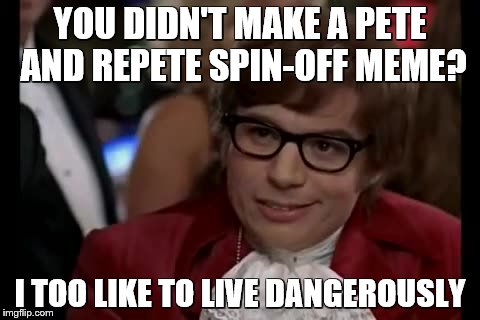I Too Like To Live Dangerously Meme | YOU DIDN'T MAKE A PETE AND REPETE SPIN-OFF MEME? I TOO LIKE TO LIVE DANGEROUSLY | image tagged in memes,i too like to live dangerously | made w/ Imgflip meme maker