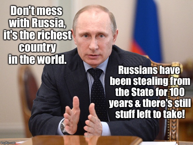 And that's the truth! |  Don't mess with Russia, it's the richest country in the world. Russians have been stealing from the State for 100 years & there's still stuff left to take! | image tagged in russians,putin,ussr,stealing from state,funny,memes | made w/ Imgflip meme maker