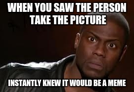 Kevin Hart |  WHEN YOU SAW THE PERSON TAKE THE PICTURE; INSTANTLY KNEW IT WOULD BE A MEME | image tagged in memes,kevin hart the hell | made w/ Imgflip meme maker