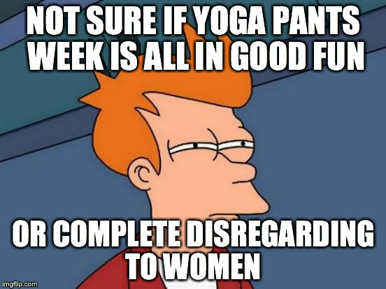 Futurama Fry | NOT SURE IF YOGA PANTS WEEK IS ALL IN GOOD FUN; OR COMPLETE DISREGARDING TO WOMEN | image tagged in memes,futurama fry | made w/ Imgflip meme maker