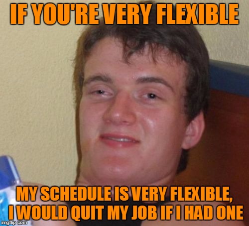 10 Guy Meme | IF YOU'RE VERY FLEXIBLE MY SCHEDULE IS VERY FLEXIBLE, I WOULD QUIT MY JOB IF I HAD ONE | image tagged in memes,10 guy | made w/ Imgflip meme maker