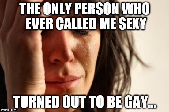 First World Problems Meme | THE ONLY PERSON WHO EVER CALLED ME SEXY; TURNED OUT TO BE GAY... | image tagged in memes,first world problems | made w/ Imgflip meme maker