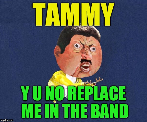 Y U No Freddy Mercury | TAMMY Y U NO REPLACE ME IN THE BAND | image tagged in y u no freddy mercury | made w/ Imgflip meme maker