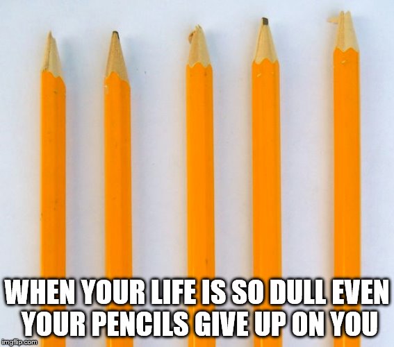 When the pencils hate you | WHEN YOUR LIFE IS SO DULL EVEN YOUR PENCILS GIVE UP ON YOU | image tagged in pencil,meme,lol,funny,awesome,dull | made w/ Imgflip meme maker