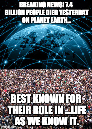 Fake celebrity death news | BREAKING NEWS! 7.4 BILLION PEOPLE DIED YESTERDAY ON PLANET EARTH... BEST KNOWN FOR THEIR ROLE IN ...LIFE AS WE KNOW IT. | image tagged in fake,death hoax,celebrity deaths,earth,fake news | made w/ Imgflip meme maker