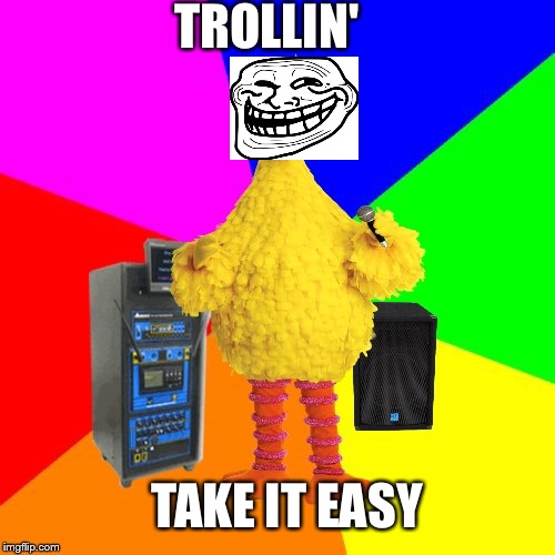 Wrong lyrics karaoke big bird | TROLLIN'; TAKE IT EASY | image tagged in wrong lyrics karaoke big bird | made w/ Imgflip meme maker