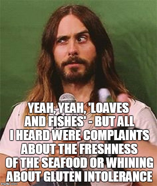 YEAH, YEAH, 'LOAVES AND FISHES' - BUT ALL I HEARD WERE COMPLAINTS ABOUT THE FRESHNESS OF THE SEAFOOD OR WHINING ABOUT GLUTEN INTOLERANCE | made w/ Imgflip meme maker