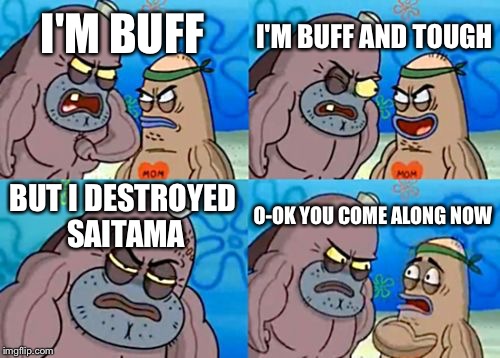 How Tough Are You Meme | I'M BUFF AND TOUGH; I'M BUFF; BUT I DESTROYED SAITAMA; O-OK YOU COME ALONG NOW | image tagged in memes,how tough are you | made w/ Imgflip meme maker