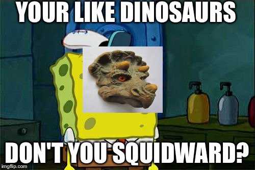 Don't You Squidward Meme | YOUR LIKE DINOSAURS; DON'T YOU SQUIDWARD? | image tagged in memes,dont you squidward | made w/ Imgflip meme maker