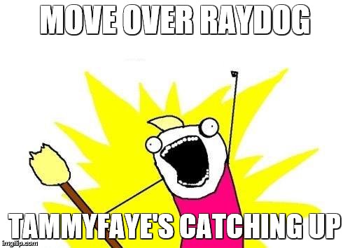 X All The Y Meme | MOVE OVER RAYDOG TAMMYFAYE'S CATCHING UP | image tagged in memes,x all the y | made w/ Imgflip meme maker