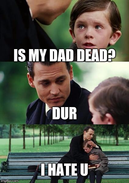Finding Neverland | IS MY DAD DEAD? DUR; I HATE U | image tagged in memes,finding neverland | made w/ Imgflip meme maker