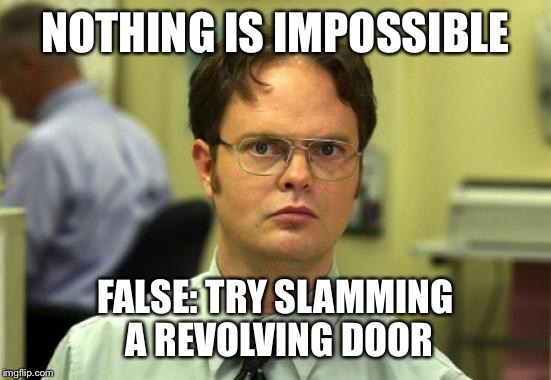 Dwight Schrute Meme | NOTHING IS IMPOSSIBLE; FALSE: TRY SLAMMING A REVOLVING DOOR | image tagged in memes,dwight schrute | made w/ Imgflip meme maker