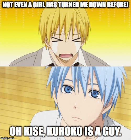 Not the Same | NOT EVEN A GIRL HAS TURNED ME DOWN BEFORE! OH KISE, KUROKO IS A GUY. | image tagged in kuroko no basuke,meme | made w/ Imgflip meme maker