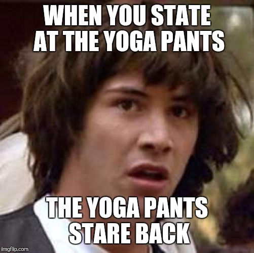 Yoga pants abyss | WHEN YOU STATE AT THE YOGA PANTS; THE YOGA PANTS STARE BACK | image tagged in memes,conspiracy keanu,yoga pants | made w/ Imgflip meme maker