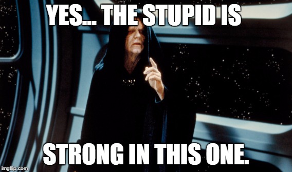 The stupid is strong | YES... THE STUPID IS; STRONG IN THIS ONE. | image tagged in darth sidious | made w/ Imgflip meme maker