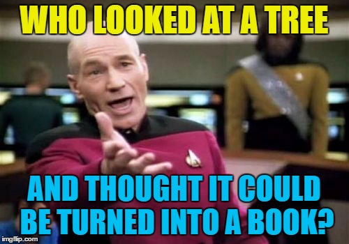 Picard Wtf Meme | WHO LOOKED AT A TREE AND THOUGHT IT COULD BE TURNED INTO A BOOK? | image tagged in memes,picard wtf | made w/ Imgflip meme maker