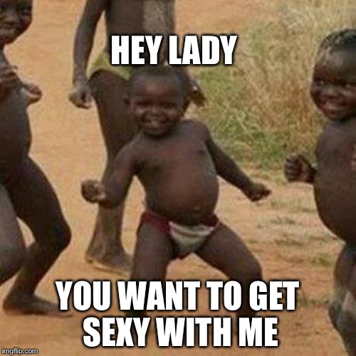 Third World Success Kid Meme | HEY LADY; YOU WANT TO GET SEXY WITH ME | image tagged in memes,third world success kid | made w/ Imgflip meme maker