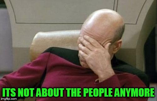 Captain Picard Facepalm Meme | ITS NOT ABOUT THE PEOPLE ANYMORE | image tagged in memes,captain picard facepalm | made w/ Imgflip meme maker