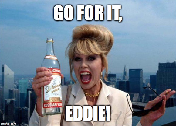 Patsy Stone - ‘Go for it, Eddie!’ |  GO FOR IT, EDDIE! | image tagged in patsy stone,patsy ab fab,ab fab,absolutely fabulous,go fot it | made w/ Imgflip meme maker
