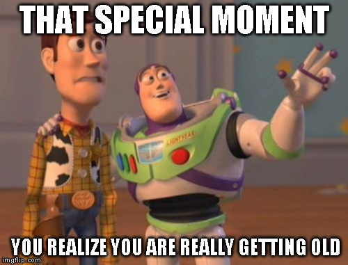 X, X Everywhere Meme | THAT SPECIAL MOMENT; YOU REALIZE YOU ARE REALLY GETTING OLD | image tagged in memes,x x everywhere | made w/ Imgflip meme maker