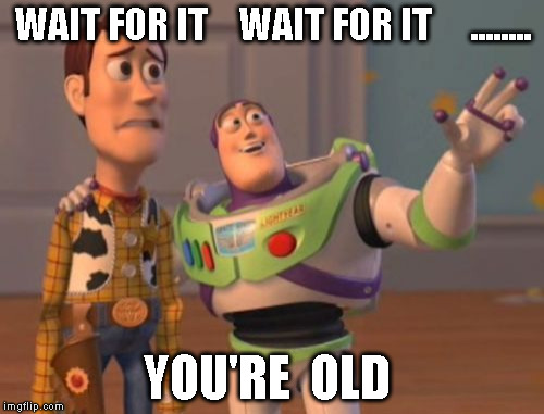 X, X Everywhere | WAIT FOR IT    WAIT FOR IT     ........ YOU'RE  OLD | image tagged in memes,x x everywhere | made w/ Imgflip meme maker