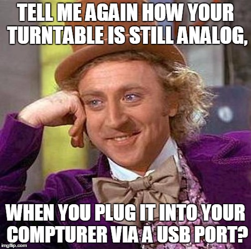 USB Vinyl is the best. | TELL ME AGAIN HOW YOUR TURNTABLE IS STILL ANALOG, WHEN YOU PLUG IT INTO YOUR COMPTURER VIA A USB PORT? | image tagged in memes,creepy condescending wonka,hipster,playing vinyl records,ironic | made w/ Imgflip meme maker