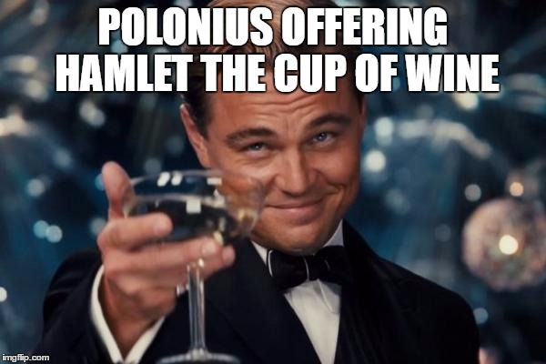 Leonardo Dicaprio Cheers | POLONIUS OFFERING HAMLET THE CUP OF WINE | image tagged in memes,leonardo dicaprio cheers | made w/ Imgflip meme maker