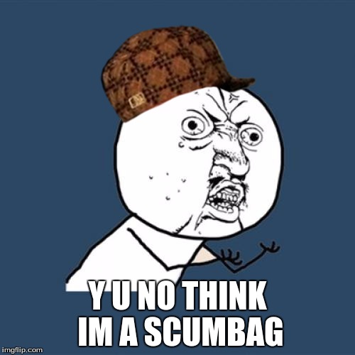 Y U No | Y U NO THINK IM A SCUMBAG | image tagged in memes,y u no,scumbag | made w/ Imgflip meme maker