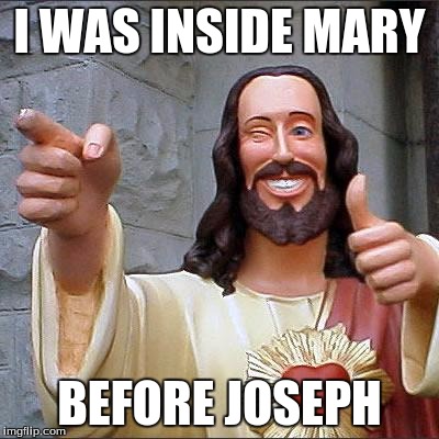 Buddy Christ | I WAS INSIDE MARY; BEFORE JOSEPH | image tagged in memes,buddy christ | made w/ Imgflip meme maker