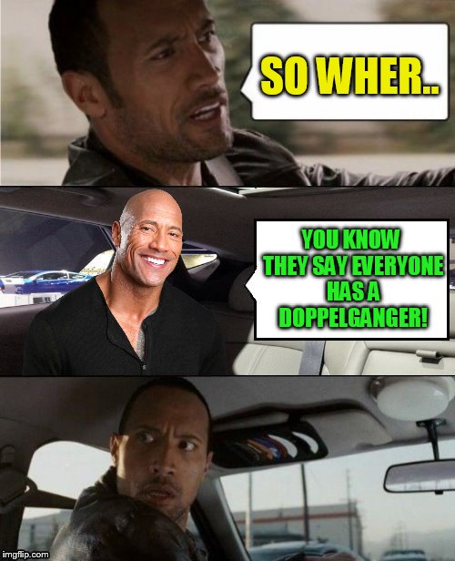 The Rock Driving Blank 2 | SO WHER.. YOU KNOW THEY SAY EVERYONE HAS A DOPPELGANGER! | image tagged in the rock driving blank 2 | made w/ Imgflip meme maker
