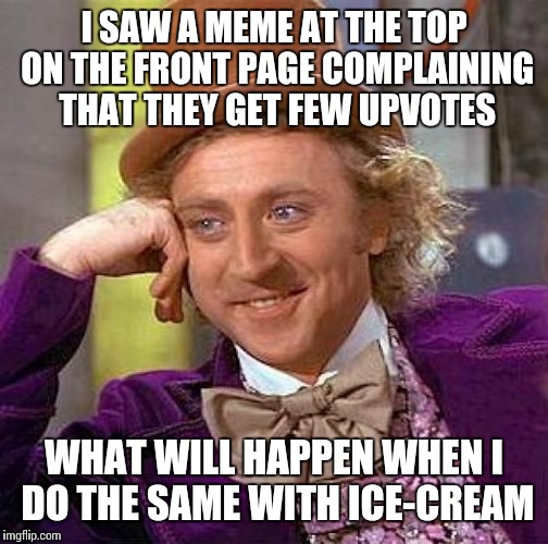 Creepy Condescending Wonka Meme | I SAW A MEME AT THE TOP ON THE FRONT PAGE COMPLAINING THAT THEY GET FEW UPVOTES; WHAT WILL HAPPEN WHEN I DO THE SAME WITH ICE-CREAM | image tagged in memes,creepy condescending wonka | made w/ Imgflip meme maker