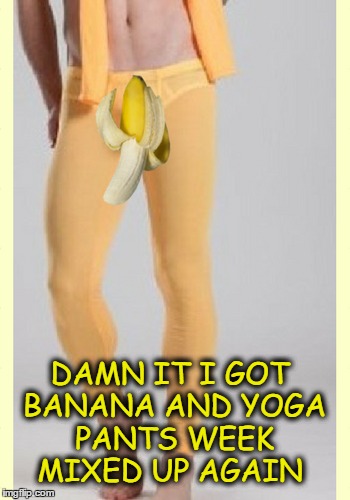 all the  meme theme event weeks gets me excited  | DAMN IT I GOT BANANA AND YOGA PANTS WEEK MIXED UP AGAIN | image tagged in banana week,yoga pants week,memes,theme week | made w/ Imgflip meme maker