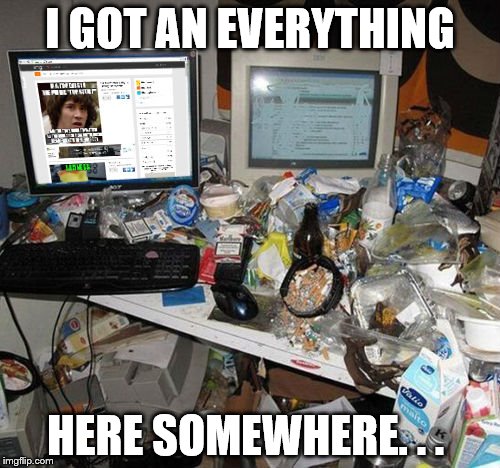 Cluttered Computer | I GOT AN EVERYTHING; HERE SOMEWHERE. . . | image tagged in cluttered computer | made w/ Imgflip meme maker