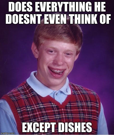 Bad Luck Brian | DOES EVERYTHING HE DOESNT EVEN THINK OF; EXCEPT DISHES | image tagged in memes,bad luck brian | made w/ Imgflip meme maker