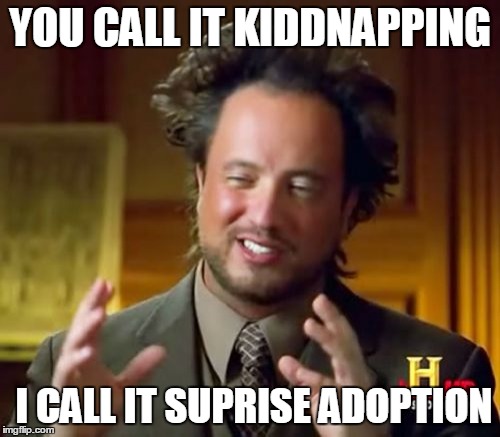 Ancient Aliens Meme | YOU CALL IT KIDDNAPPING; I CALL IT SUPRISE ADOPTION | image tagged in memes,ancient aliens | made w/ Imgflip meme maker
