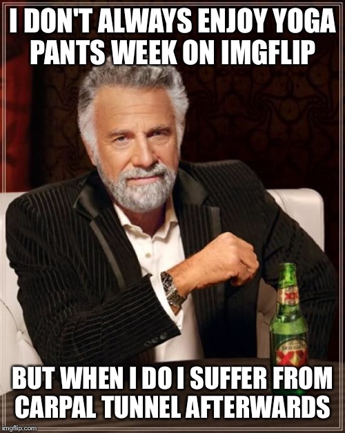 The Most Interesting Man In The World Meme | I DON'T ALWAYS ENJOY YOGA PANTS WEEK ON IMGFLIP BUT WHEN I DO I SUFFER FROM CARPAL TUNNEL AFTERWARDS | image tagged in memes,the most interesting man in the world | made w/ Imgflip meme maker