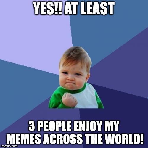 Success Kid Meme | YES!! AT LEAST 3 PEOPLE ENJOY MY MEMES ACROSS THE WORLD! | image tagged in memes,success kid | made w/ Imgflip meme maker