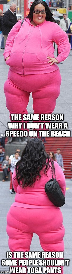 And Before Someone Gets Pissed Off Over This Picture, Keep in Mind This Is Reality Star Melissa Gorga In A Fat Suit | THE SAME REASON WHY I DON'T WEAR A SPEEDO ON THE BEACH; IS THE SAME REASON SOME PEOPLE SHOULDN'T WEAR YOGA PANTS | image tagged in memes,yoga pants week | made w/ Imgflip meme maker