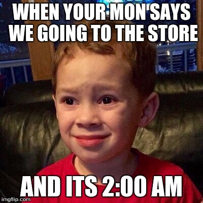 WHEN YOUR MON SAYS WE GOING TO THE STORE; AND ITS 2:00 AM | image tagged in meme | made w/ Imgflip meme maker
