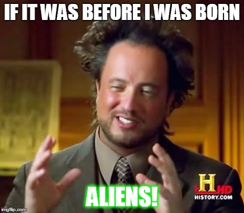 Ancient Aliens | IF IT WAS BEFORE I WAS BORN; ALIENS! | image tagged in memes,ancient aliens | made w/ Imgflip meme maker